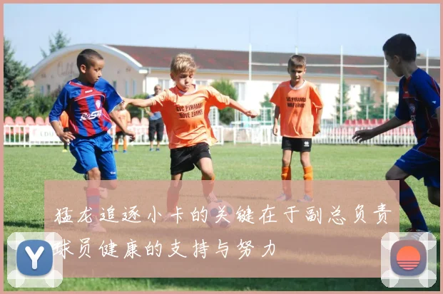 猛龙追逐小卡的关键在于副总负责球员健康的支持与努力