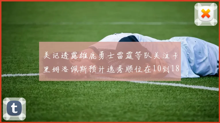 美记透露雄鹿勇士雷霆等队关注卡里姆洛佩斯预计选秀顺位在10到18之间