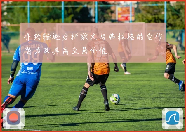 乔约翰逊分析欧文与弗拉格的合作潜力及其高交易价值