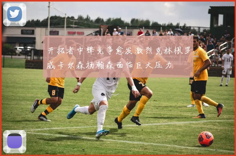 开拓者中锋竞争愈发激烈克林根罗威卡尔森杨瀚森面临巨大压力