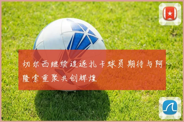 切尔西继续追逐扎卡球员期待与阿隆索重聚共创辉煌