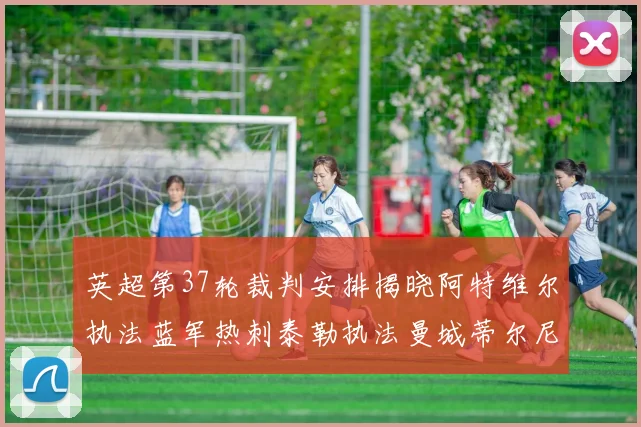 英超第37轮裁判安排揭晓阿特维尔执法蓝军热刺泰勒执法曼城蒂尔尼执法枪手