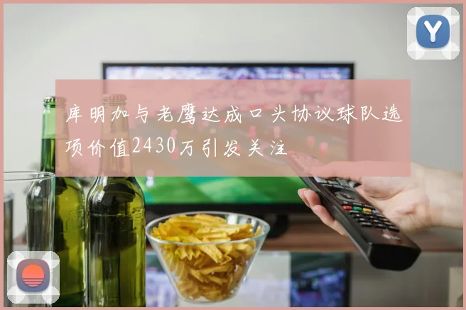 库明加与老鹰达成口头协议球队选项价值2430万引发关注