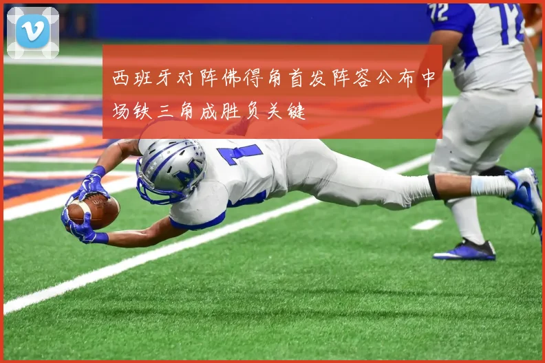 西班牙对阵佛得角首发阵容公布中场铁三角成胜负关键