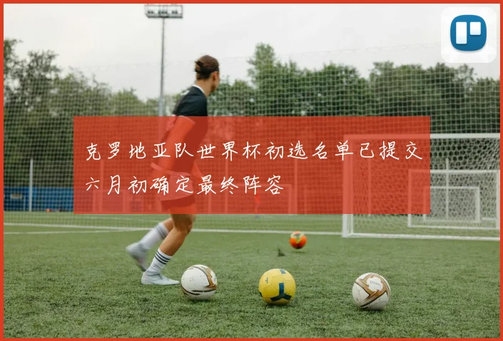 克罗地亚队世界杯初选名单已提交六月初确定最终阵容