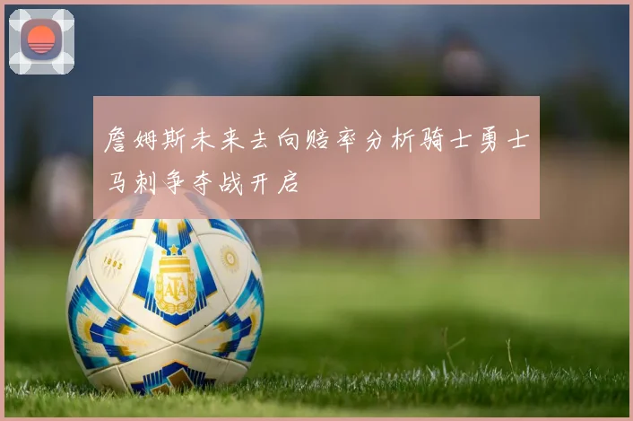 詹姆斯未来去向赔率分析骑士勇士马刺争夺战开启