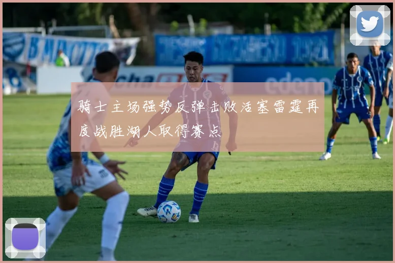 骑士主场强势反弹击败活塞雷霆再度战胜湖人取得赛点