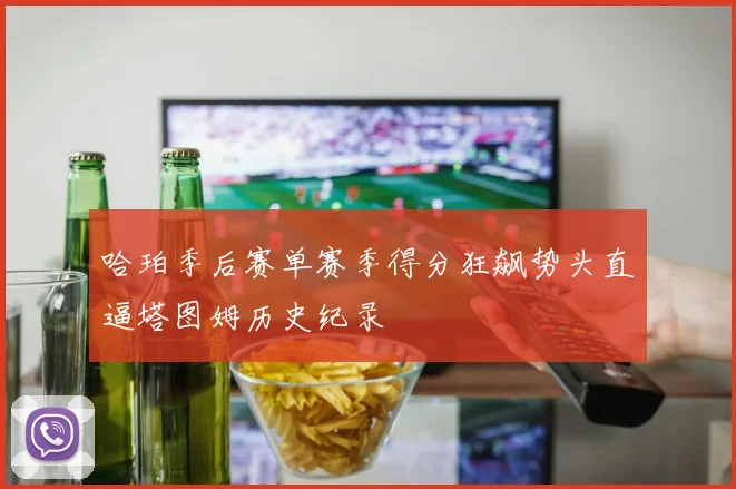 哈珀季后赛单赛季得分狂飙势头直逼塔图姆历史纪录