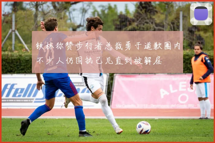 铁林称赞步行者总裁勇于道歉圈内不少人仍固执己见直到被解雇